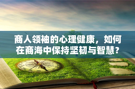 商人领袖的心理健康，如何在商海中保持坚韧与智慧？