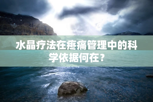 水晶疗法在疼痛管理中的科学依据何在？