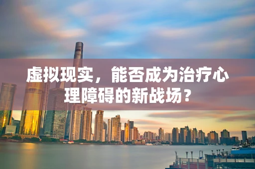 虚拟现实，能否成为治疗心理障碍的新战场？