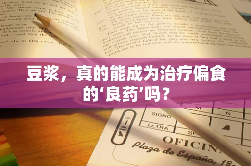 豆浆，真的能成为治疗偏食的‘良药’吗？