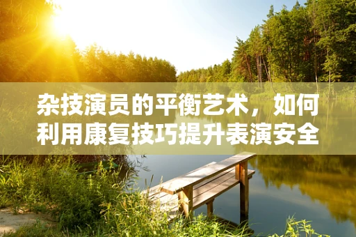 杂技演员的平衡艺术，如何利用康复技巧提升表演安全？