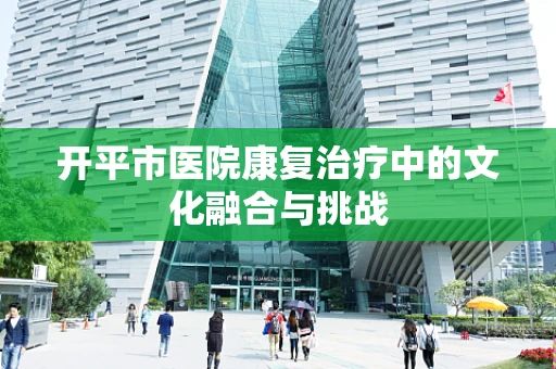 开平市医院康复治疗中的文化融合与挑战