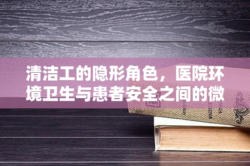 清洁工的隐形角色，医院环境卫生与患者安全之间的微妙平衡