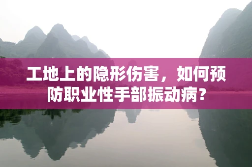 工地上的隐形伤害，如何预防职业性手部振动病？