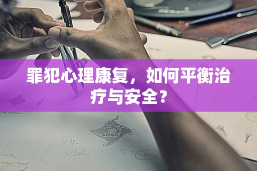 罪犯心理康复，如何平衡治疗与安全？