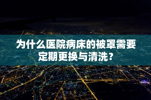 为什么医院病床的被罩需要定期更换与清洗？