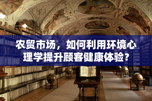 农贸市场，如何利用环境心理学提升顾客健康体验？
