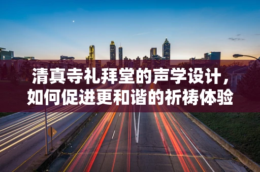 清真寺礼拜堂的声学设计，如何促进更和谐的祈祷体验？