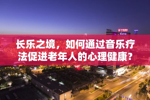 长乐之境，如何通过音乐疗法促进老年人的心理健康？