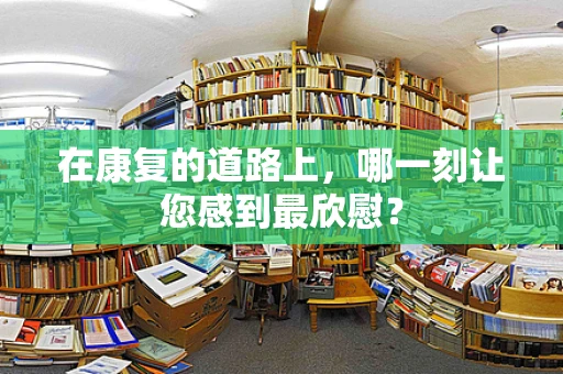 在康复的道路上，哪一刻让您感到最欣慰？