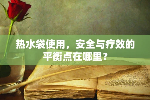 热水袋使用，安全与疗效的平衡点在哪里？