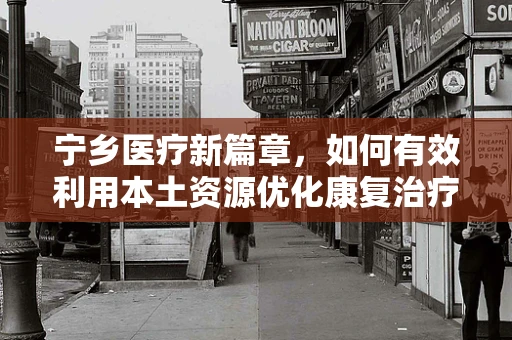 宁乡医疗新篇章，如何有效利用本土资源优化康复治疗服务？