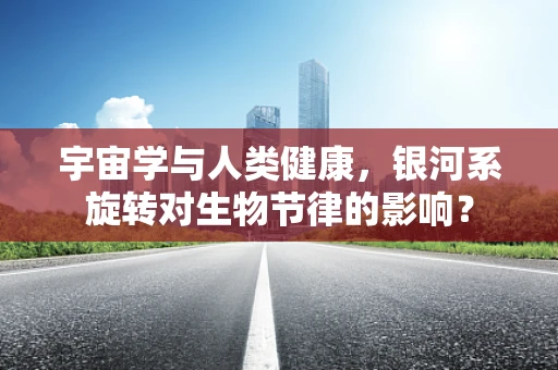 宇宙学与人类健康，银河系旋转对生物节律的影响？
