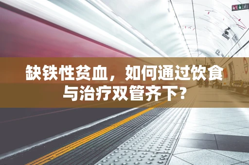 缺铁性贫血，如何通过饮食与治疗双管齐下？