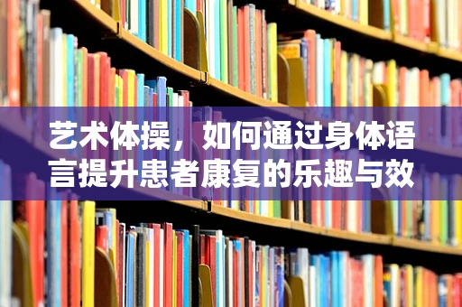 艺术体操，如何通过身体语言提升患者康复的乐趣与效果？