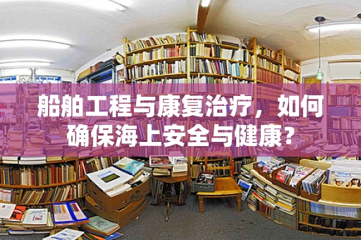 船舶工程与康复治疗，如何确保海上安全与健康？