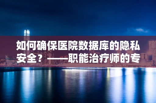 如何确保医院数据库的隐私安全？——职能治疗师的专业视角