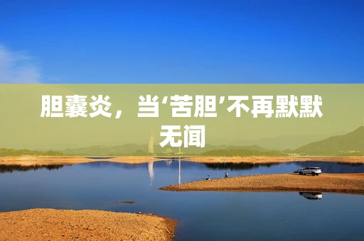 胆囊炎，当‘苦胆’不再默默无闻