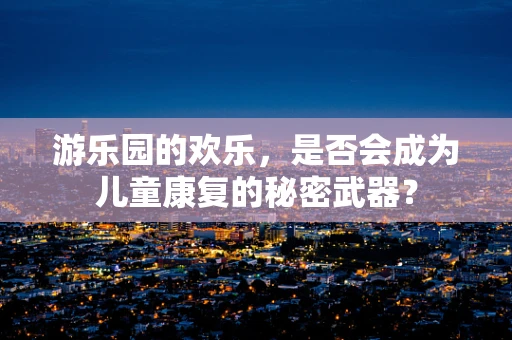 游乐园的欢乐，是否会成为儿童康复的秘密武器？