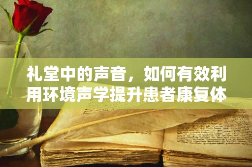 礼堂中的声音，如何有效利用环境声学提升患者康复体验？