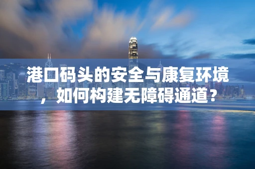港口码头的安全与康复环境，如何构建无障碍通道？