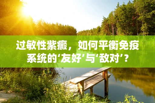 过敏性紫癜，如何平衡免疫系统的‘友好’与‘敌对’？