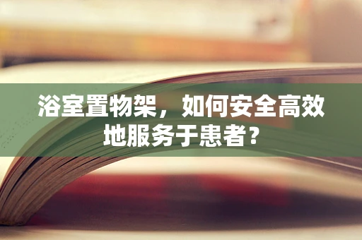 浴室置物架，如何安全高效地服务于患者？