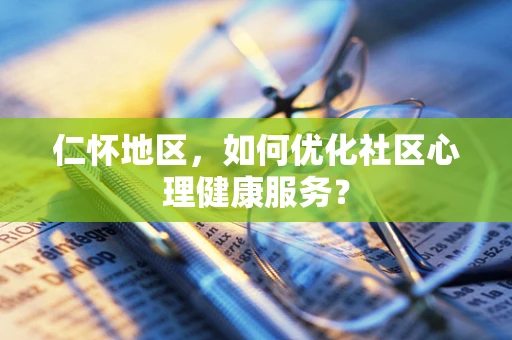 仁怀地区，如何优化社区心理健康服务？