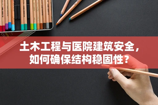 土木工程与医院建筑安全，如何确保结构稳固性？