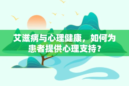 艾滋病与心理健康，如何为患者提供心理支持？