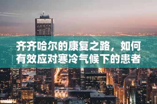 齐齐哈尔的康复之路，如何有效应对寒冷气候下的患者治疗挑战？