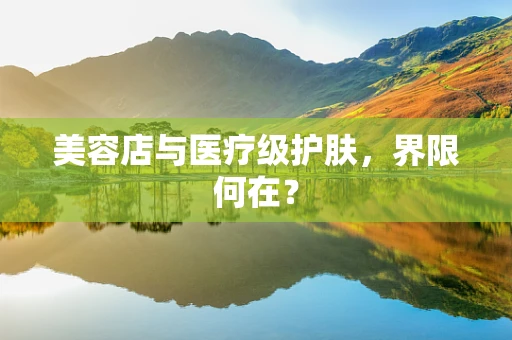 美容店与医疗级护肤，界限何在？
