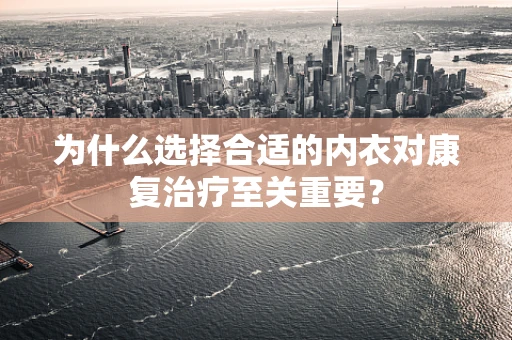 为什么选择合适的内衣对康复治疗至关重要？