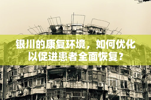 银川的康复环境，如何优化以促进患者全面恢复？