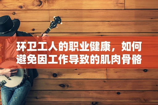 环卫工人的职业健康，如何避免因工作导致的肌肉骨骼问题？