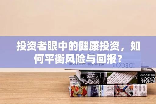 投资者眼中的健康投资，如何平衡风险与回报？