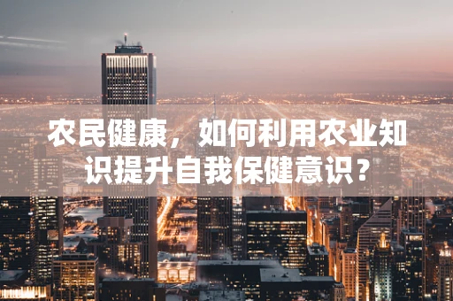农民健康，如何利用农业知识提升自我保健意识？