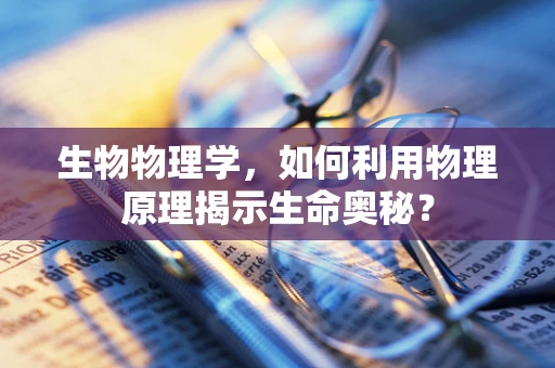生物物理学，如何利用物理原理揭示生命奥秘？