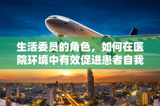 生活委员的角色，如何在医院环境中有效促进患者自我管理？