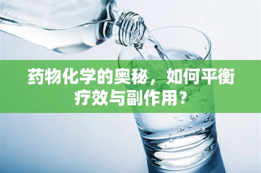 药物化学的奥秘，如何平衡疗效与副作用？
