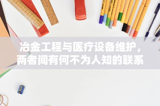 冶金工程与医疗设备维护，两者间有何不为人知的联系？