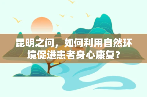 昆明之问，如何利用自然环境促进患者身心康复？