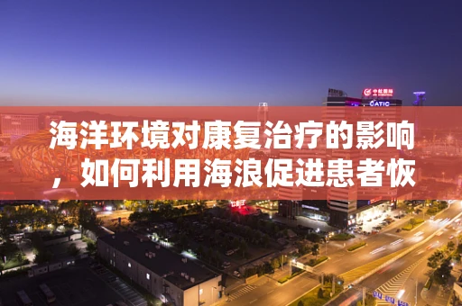 海洋环境对康复治疗的影响，如何利用海浪促进患者恢复？
