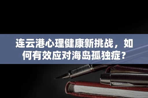 连云港心理健康新挑战，如何有效应对海岛孤独症？