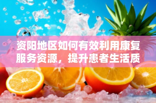 资阳地区如何有效利用康复服务资源，提升患者生活质量？