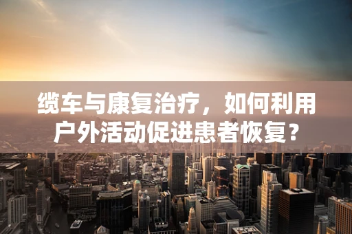 缆车与康复治疗，如何利用户外活动促进患者恢复？
