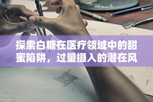 探索白糖在医疗领域中的甜蜜陷阱，过量摄入的潜在风险