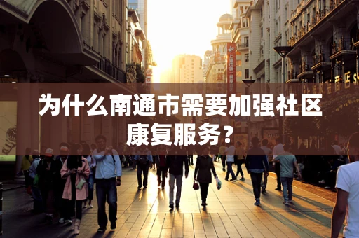 为什么南通市需要加强社区康复服务？