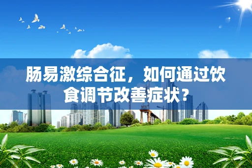 肠易激综合征，如何通过饮食调节改善症状？