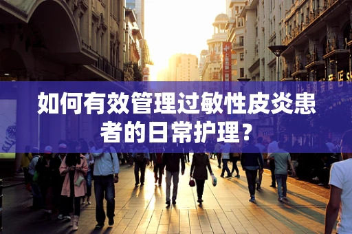 如何有效管理过敏性皮炎患者的日常护理？